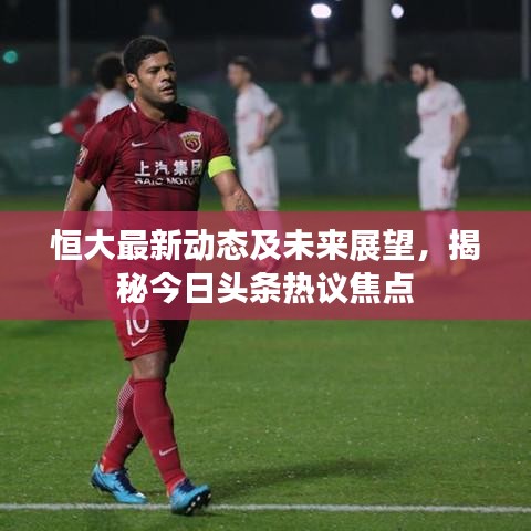 恒大最新动态及未来展望，揭秘今日头条热议焦点