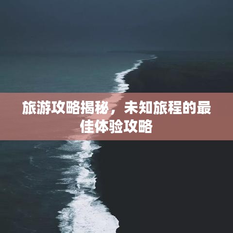 旅游攻略揭秘，未知旅程的最佳体验攻略