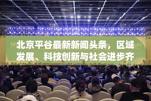北京平谷最新新闻头条，区域发展、科技创新与社会进步齐头并进