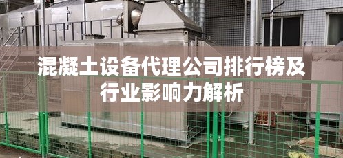 混凝土设备代理公司排行榜及行业影响力解析