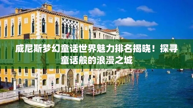 威尼斯梦幻童话世界魅力排名揭晓！探寻童话般的浪漫之城