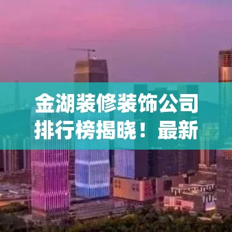 金湖装修装饰公司排行榜揭晓！最新排名一网打尽