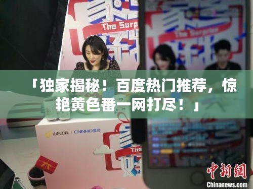「独家揭秘！百度热门推荐，惊艳黄色番一网打尽！」