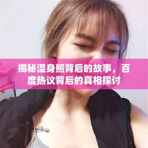揭秘湿身照背后的故事，百度热议背后的真相探讨