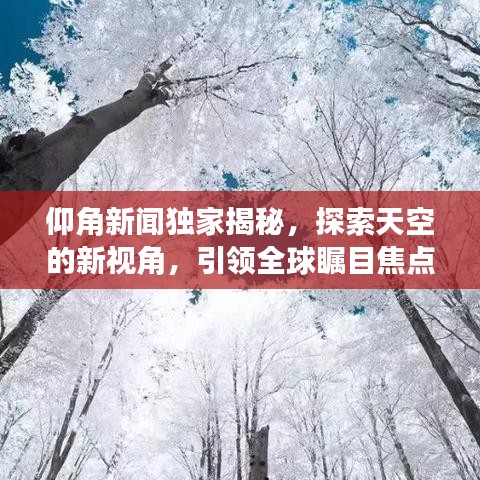 仰角新闻独家揭秘，探索天空的新视角，引领全球瞩目焦点！