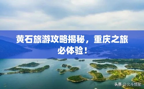 黄石旅游攻略揭秘，重庆之旅必体验！
