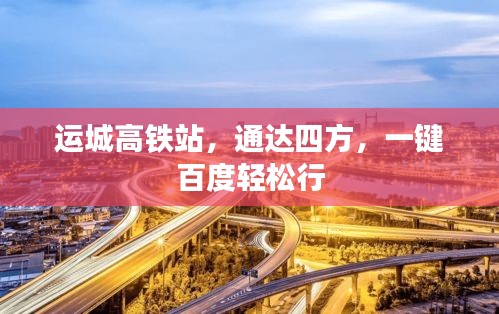 运城高铁站，通达四方，一键百度轻松行