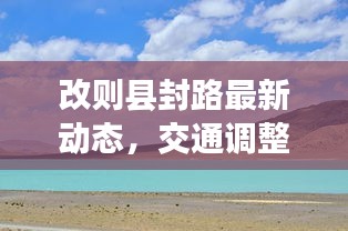 改则县封路最新动态，交通调整及影响分析