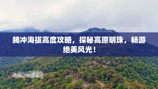 腾冲海拔高度攻略，探秘高原明珠，畅游绝美风光！