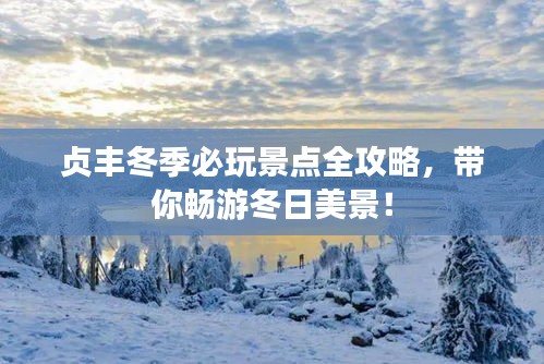 贞丰冬季必玩景点全攻略，带你畅游冬日美景！