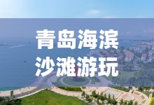 青岛海滨沙滩游玩攻略，畅游蓝色海域，尽享浪漫沙滩时光