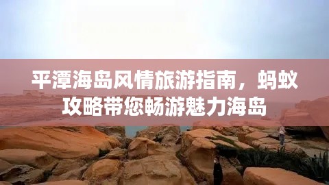 平潭海岛风情旅游指南，蚂蚁攻略带您畅游魅力海岛