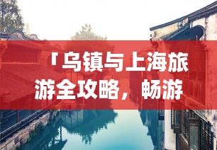 「乌镇与上海旅游全攻略，畅游魔都与江南水乡，体验绝美风光！」