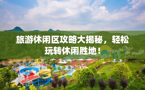旅游休闲区攻略大揭秘，轻松玩转休闲胜地！
