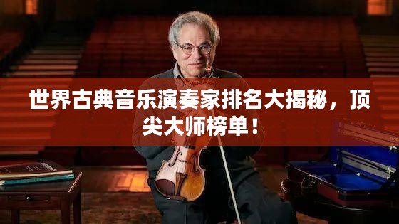 世界古典音乐演奏家排名大揭秘，顶尖大师榜单！