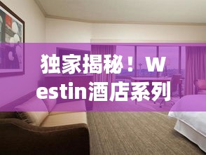 独家揭秘！Westin酒店系列旅游攻略全解析