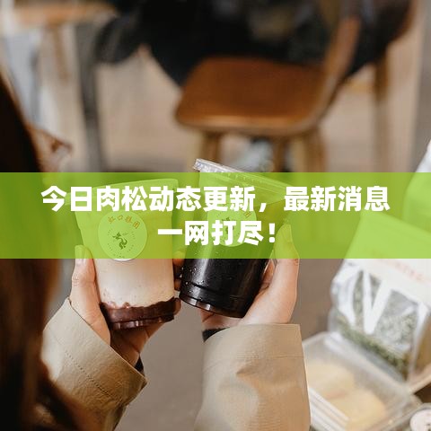今日肉松动态更新，最新消息一网打尽！