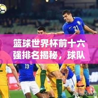 篮球世界杯前十六强排名揭秘，球队背后的故事与传奇之旅！