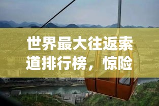 世界最大往返索道排行榜，惊险刺激的空中之旅！