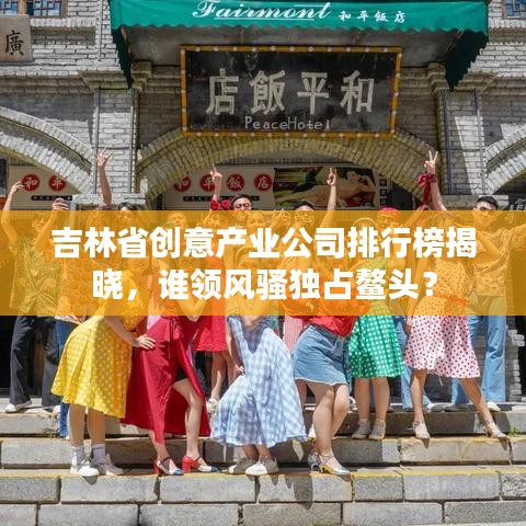 吉林省创意产业公司排行榜揭晓，谁领风骚独占鳌头？