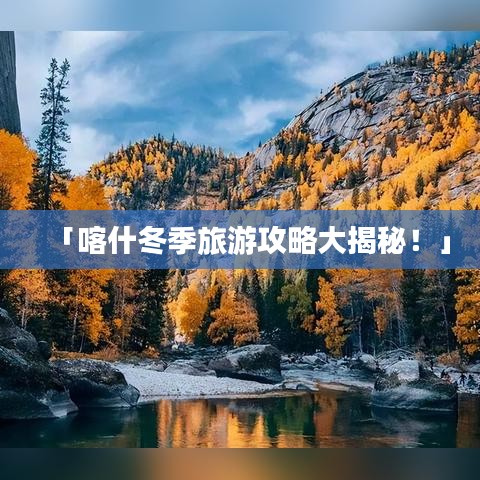 「喀什冬季旅游攻略大揭秘！」