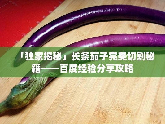 「独家揭秘」长条茄子完美切割秘籍——百度经验分享攻略