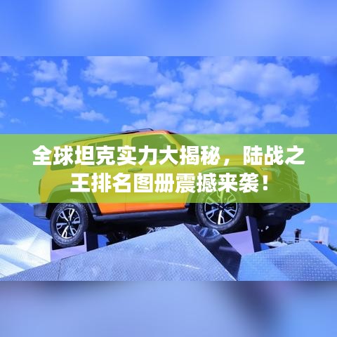 全球坦克实力大揭秘，陆战之王排名图册震撼来袭！