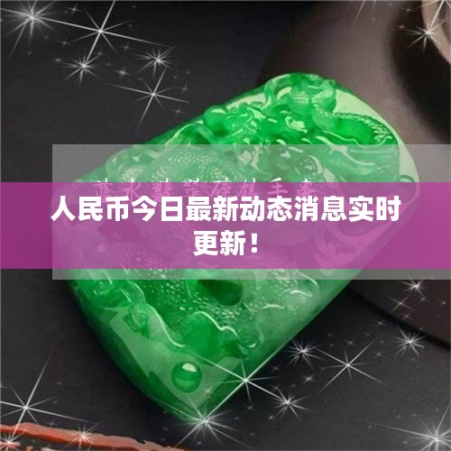 人民币今日最新动态消息实时更新！