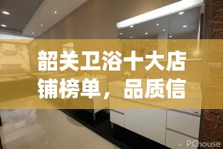 韶关卫浴十大店铺榜单，品质信誉的象征，选购首选！