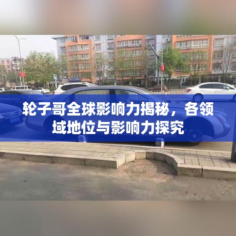 轮子哥全球影响力揭秘，各领域地位与影响力探究