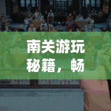 南关游玩秘籍，畅游必去景点，尽享独特风情！