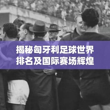 揭秘匈牙利足球世界排名及国际赛场辉煌表现