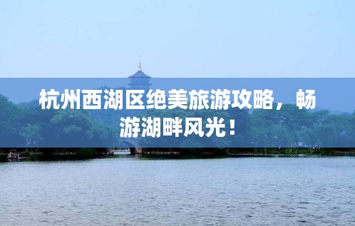 杭州西湖区绝美旅游攻略，畅游湖畔风光！