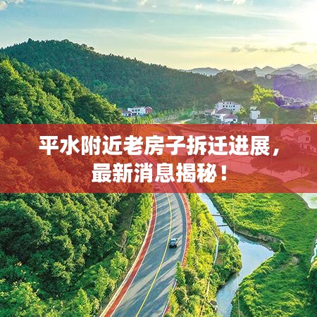 平水附近老房子拆迁进展，最新消息揭秘！