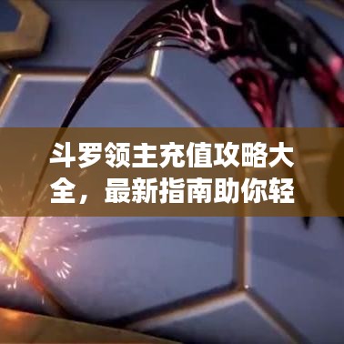 斗罗领主充值攻略大全，最新指南助你轻松充值，赢取丰厚奖励！