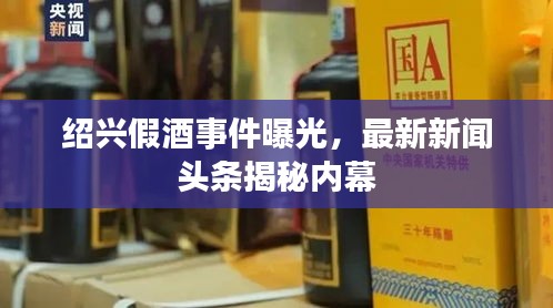 绍兴假酒事件曝光，最新新闻头条揭秘内幕