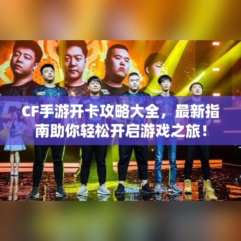 CF手游开卡攻略大全，最新指南助你轻松开启游戏之旅！