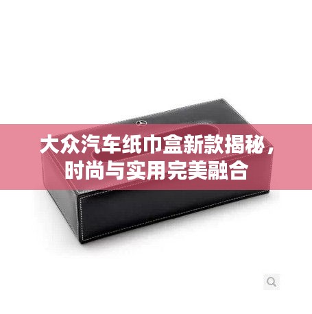 大众汽车纸巾盒新款揭秘，时尚与实用完美融合