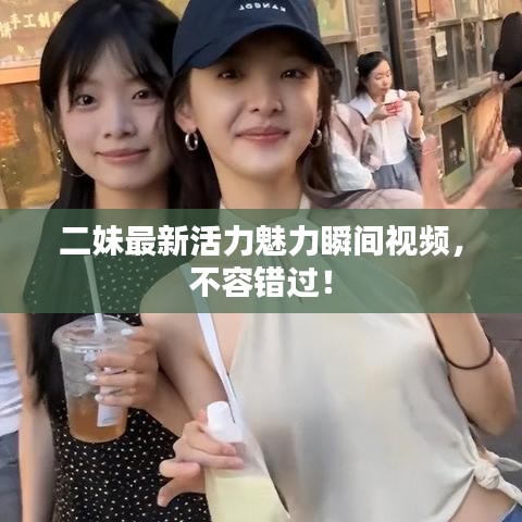 二妹最新活力魅力瞬间视频，不容错过！