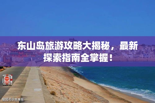 东山岛旅游攻略大揭秘，最新探索指南全掌握！