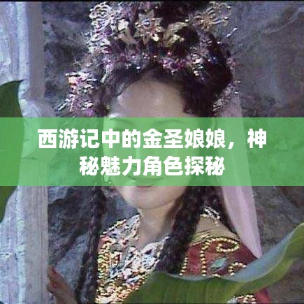 西游记中的金圣娘娘，神秘魅力角色探秘