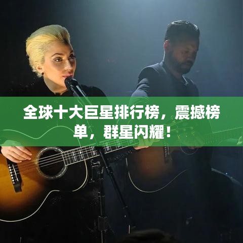 全球十大巨星排行榜，震撼榜单，群星闪耀！