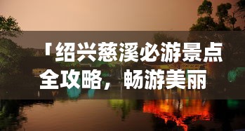 「绍兴慈溪必游景点全攻略，畅游美丽水乡！」