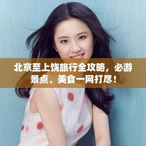 北京至上饶旅行全攻略，必游景点、美食一网打尽！