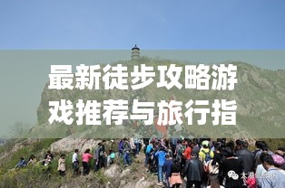最新徒步攻略游戏推荐与旅行指南，带你走遍天下美景！