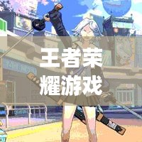 王者荣耀游戏攻略，带你领略王者风采