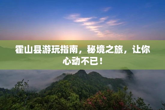 霍山县游玩指南，秘境之旅，让你心动不已！