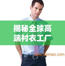 揭秘全球高端衬衣工厂排名前十，品质之选尽在掌握！