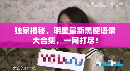 独家揭秘，明星最新黑梗语录大合集，一网打尽！