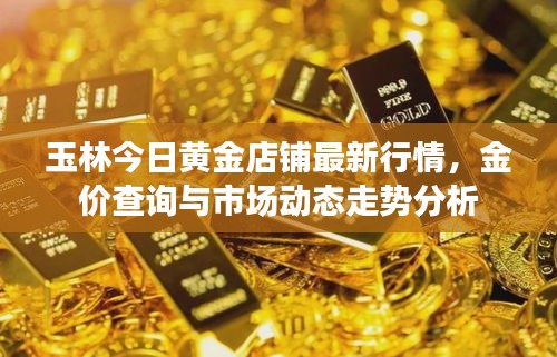 玉林今日黄金店铺最新行情，金价查询与市场动态走势分析